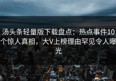 汤头条轻量版下载盘点：热点事件10个惊人真相，大V上榜理由罕见令人曝光