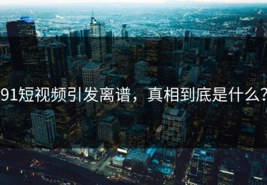 91短视频引发离谱，真相到底是什么？