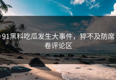 91黑料吃瓜发生大事件，猝不及防席卷评论区