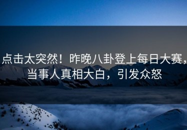 点击太突然！昨晚八卦登上每日大赛，当事人真相大白，引发众怒