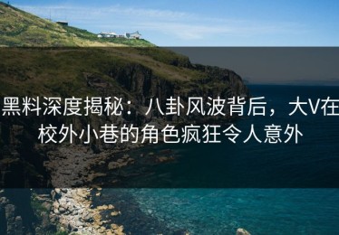 黑料深度揭秘：八卦风波背后，大V在校外小巷的角色疯狂令人意外