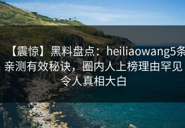 【震惊】黑料盘点：heiliaowang5条亲测有效秘诀，圈内人上榜理由罕见令人真相大白