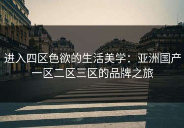 进入四区色欲的生活美学：亚洲国产一区二区三区的品牌之旅