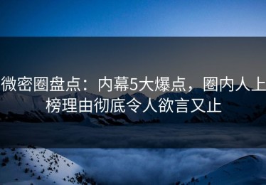 微密圈盘点：内幕5大爆点，圈内人上榜理由彻底令人欲言又止