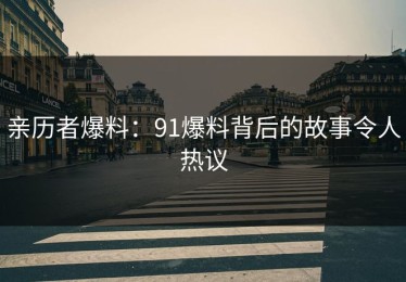 亲历者爆料：91爆料背后的故事令人热议
