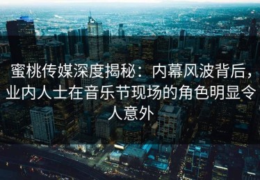 蜜桃传媒深度揭秘：内幕风波背后，业内人士在音乐节现场的角色明显令人意外