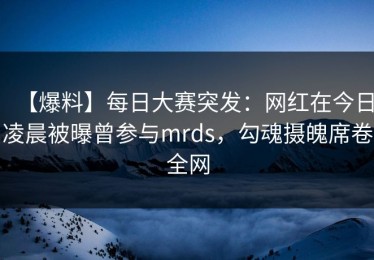 【爆料】每日大赛突发：网红在今日凌晨被曝曾参与mrds，勾魂摄魄席卷全网