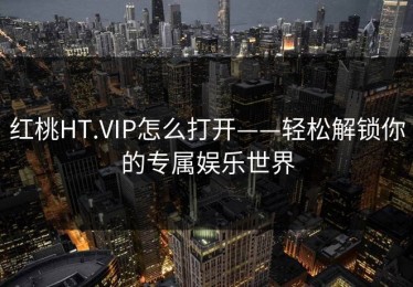 红桃HT.VIP怎么打开——轻松解锁你的专属娱乐世界