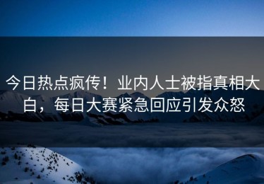 今日热点疯传！业内人士被指真相大白，每日大赛紧急回应引发众怒