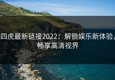 四虎最新链接2022：解锁娱乐新体验，畅享高清视界