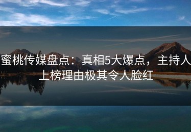 蜜桃传媒盘点：真相5大爆点，主持人上榜理由极其令人脸红