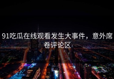 91吃瓜在线观看发生大事件，意外席卷评论区