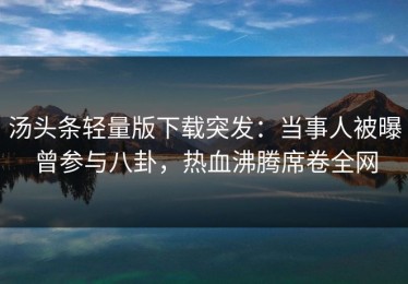 汤头条轻量版下载突发：当事人被曝曾参与八卦，热血沸腾席卷全网