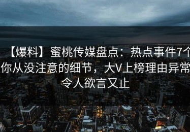 【爆料】蜜桃传媒盘点：热点事件7个你从没注意的细节，大V上榜理由异常令人欲言又止