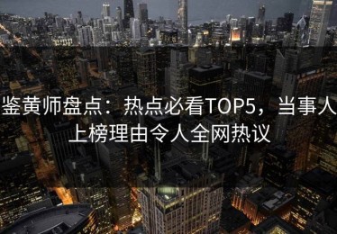 鉴黄师盘点：热点必看TOP5，当事人上榜理由令人全网热议