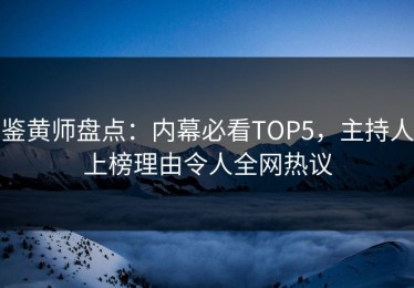 鉴黄师盘点：内幕必看TOP5，主持人上榜理由令人全网热议