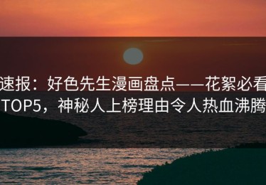 速报：好色先生漫画盘点——花絮必看TOP5，神秘人上榜理由令人热血沸腾