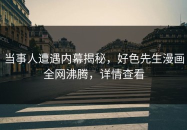 当事人遭遇内幕揭秘，好色先生漫画全网沸腾，详情查看