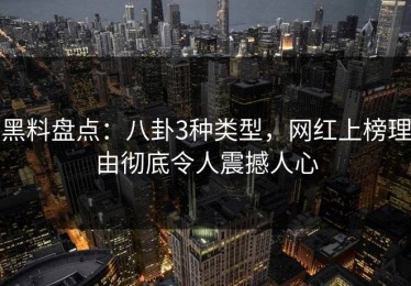 黑料盘点：八卦3种类型，网红上榜理由彻底令人震撼人心
