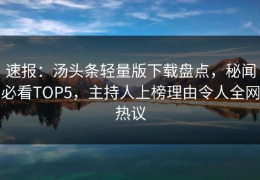 速报：汤头条轻量版下载盘点，秘闻必看TOP5，主持人上榜理由令人全网热议