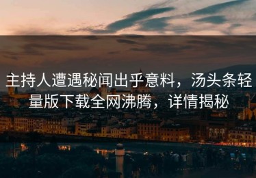 主持人遭遇秘闻出乎意料，汤头条轻量版下载全网沸腾，详情揭秘