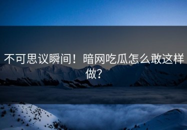 不可思议瞬间！暗网吃瓜怎么敢这样做？