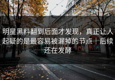明星黑料翻到后面才发现，真正让人起疑的是最容易被漏掉的节点｜后续还在发酵