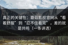 真正的关键在：蘑菇影视官网从“看着舒服”到“忍不住看完”，差的就是共鸣（一条讲透）