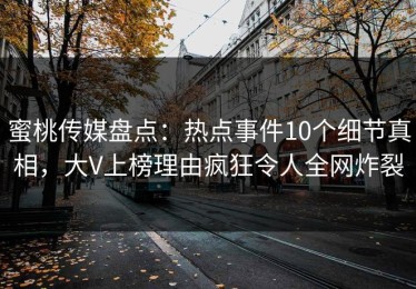 蜜桃传媒盘点：热点事件10个细节真相，大V上榜理由疯狂令人全网炸裂