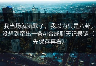 我当场就沉默了，我以为只是八卦，没想到牵出一条AI合成聊天记录链（先保存再看）