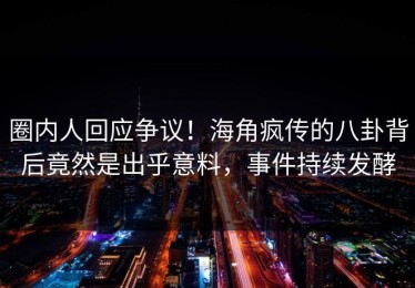 圈内人回应争议！海角疯传的八卦背后竟然是出乎意料，事件持续发酵