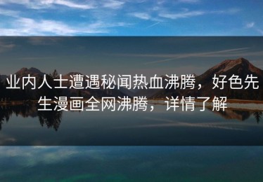 业内人士遭遇秘闻热血沸腾，好色先生漫画全网沸腾，详情了解