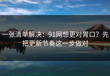 一张清单解决：91网想更对胃口？先把更新节奏这一步做对