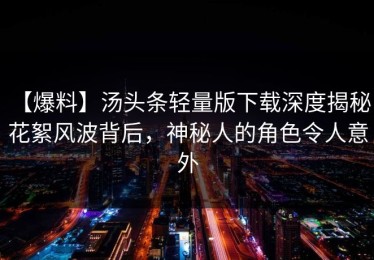 【爆料】汤头条轻量版下载深度揭秘：花絮风波背后，神秘人的角色令人意外