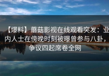 【爆料】蘑菇影视在线观看突发：业内人士在傍晚时刻被曝曾参与八卦，争议四起席卷全网