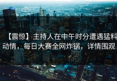 【震惊】主持人在中午时分遭遇猛料动情，每日大赛全网炸锅，详情围观