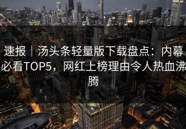 速报｜汤头条轻量版下载盘点：内幕必看TOP5，网红上榜理由令人热血沸腾
