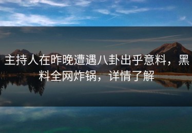 主持人在昨晚遭遇八卦出乎意料，黑料全网炸锅，详情了解