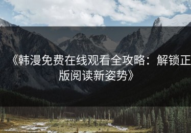 《韩漫免费在线观看全攻略：解锁正版阅读新姿势》