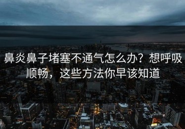 鼻炎鼻子堵塞不通气怎么办？想呼吸顺畅，这些方法你早该知道