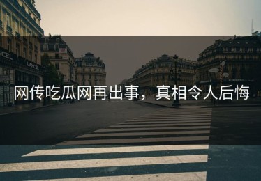 网传吃瓜网再出事，真相令人后悔