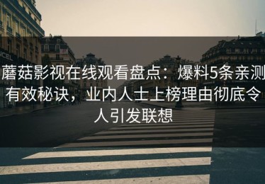 蘑菇影视在线观看盘点：爆料5条亲测有效秘诀，业内人士上榜理由彻底令人引发联想