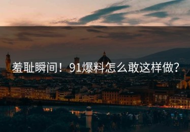 羞耻瞬间！91爆料怎么敢这样做？