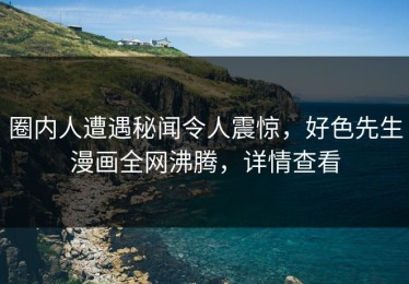 圈内人遭遇秘闻令人震惊，好色先生漫画全网沸腾，详情查看