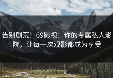 告别剧荒！69影视：你的专属私人影院，让每一次观影都成为享受