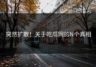 突然扩散！关于吃瓜网的N个真相