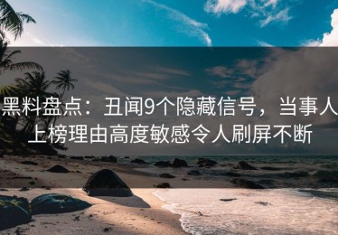 黑料盘点：丑闻9个隐藏信号，当事人上榜理由高度敏感令人刷屏不断