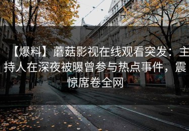 【爆料】蘑菇影视在线观看突发：主持人在深夜被曝曾参与热点事件，震惊席卷全网