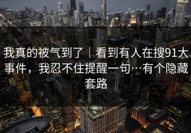 我真的被气到了｜看到有人在搜91大事件，我忍不住提醒一句…有个隐藏套路