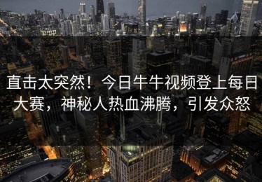 直击太突然！今日牛牛视频登上每日大赛，神秘人热血沸腾，引发众怒